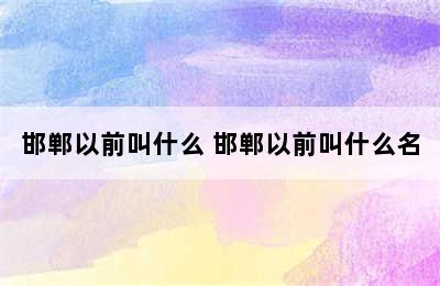 邯郸以前叫什么 邯郸以前叫什么名